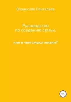 Руководство по созданию семьи, или В чем смысл жизни?