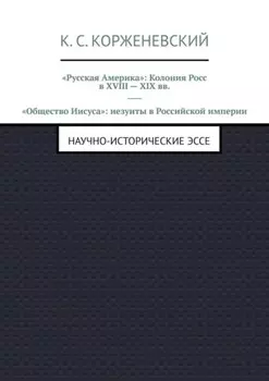 «Русская Америка»: Колония Росс в XVIII – XIX вв. «Общество Иисуса»: иезуиты в Российской империи. Научно-исторические эссе