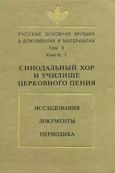 Русская духовная музыка в документах и материалах. Том 2. Книга 1: Синодальный хор и училище церковного пения. Исследования. Документы. Периодика