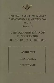 Русская духовная музыка в документах и материалах. Том 2. Книга 2: Синодальный хор и училище церковного пения. Концерты. Периодика. Программы