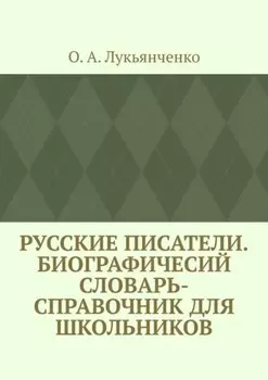 Русские писатели. Биографичесий словарь-справочник для школьников. Учебное пособие по школьному курсу русской литературы