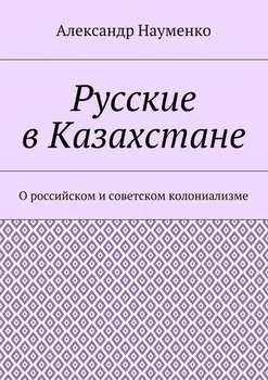 Русские в Казахстане. О российском и советском колониализме