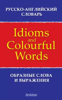 Русско-английский словарь образных слов и выражений (Idioms & Colourful Words)