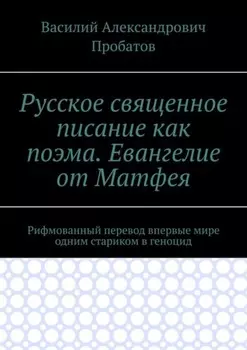Русское священное писание как поэма. Евангелие от Матфея. Рифмованный перевод впервые мире одним стариком в геноцид