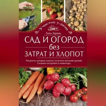 Сад и огород без затрат и хлопот. Хитрости, которые помогут получить высокий урожай. Садовые постройки и инвентарь