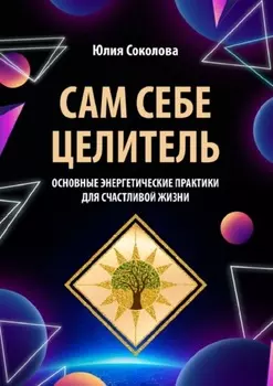 Сам себе целитель. Основные энергетические практики для счастливой жизни
