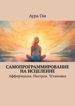 Самопрограммирование на исцеление. Аффирмации. Настрои. Установки