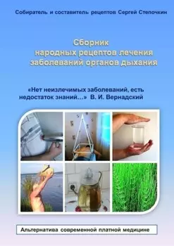 Сборник народных рецептов лечения заболеваний органов дыхания. «Нет неизлечимых заболеваний, есть недостаток знаний…» В. И. Вернадский