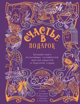 Счастье в подарок. Большая книга неслучайных случайностей, простых радостей и подсказок сердца