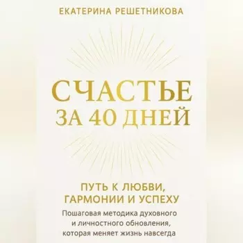 СЧАСТЬЕ ЗА 40 ДНЕЙ. ПУТЬ К ЛЮБВИ, ГАРМОНИИ И УСПЕХУ. Пошаговая методика духовного и личностного обновления, которая меняет жизнь навсегда.