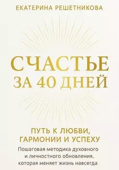 СЧАСТЬЕ ЗА 40 ДНЕЙ. Путь к любви, гармонии и успеху. Пошаговая методика духовного и личностного обновления, которая меняет жизнь навсегда