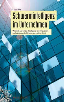 Schwarmintelligenz im Unternehmen. Wie sich vernetzte Intelligenz f?r Innovation und permanente Erneuerung nutzen l?sst