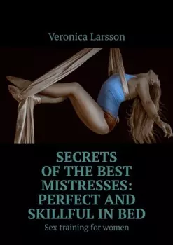 Secrets of the best mistresses: perfect and skillful in bed. Sex training for women