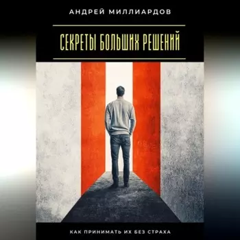 Секреты больших решений. Как принимать их без страха