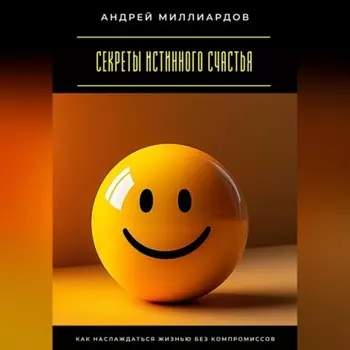 Секреты истинного счастья. Как наслаждаться жизнью без компромиссов