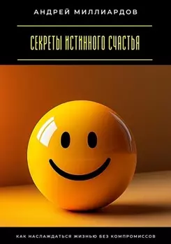 Секреты истинного счастья. Как наслаждаться жизнью без компромиссов
