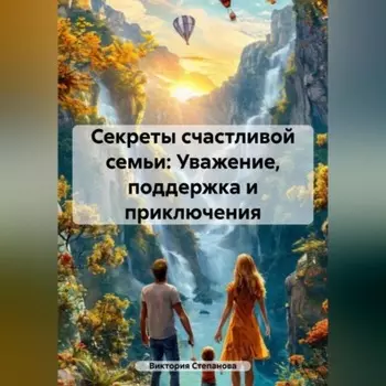 «Секреты счастливой семьи: Уважение, поддержка и приключения»