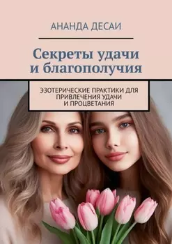Секреты удачи и благополучия. Эзотерические практики для привлечения удачи и процветания