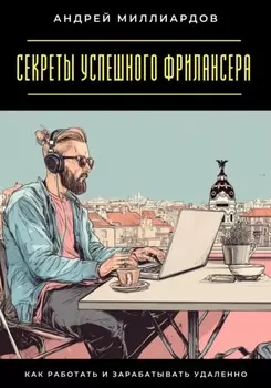 Секреты успешного фрилансера. Как работать и зарабатывать удаленно