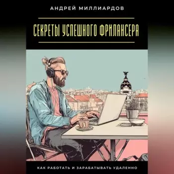 Секреты успешного фрилансера. Как работать и зарабатывать удаленно