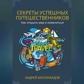Секреты успешных путешественников. Как открыть мир и измениться