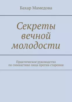 Секреты вечной молодости. Практическое руководство по гимнастике лица против старения