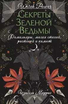 Секреты зеленой ведьмы. Фамильяры, магия стихий, растений и камней