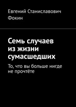 Семь случаев из жизни сумасшедших. То, что вы больше нигде не прочтёте