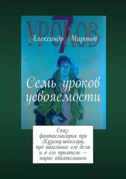 Семь уроков усвояемости. Сказ-фантасмагория про Кузьму-школяра, про школьные его дела и о его приятеле – парне обаятельном