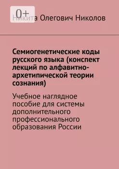 Семиогенетические коды русского языка (конспект лекций по алфавитно-архетипической теории сознания). Учебное наглядное пособие для системы дополнительного профессионального образования России