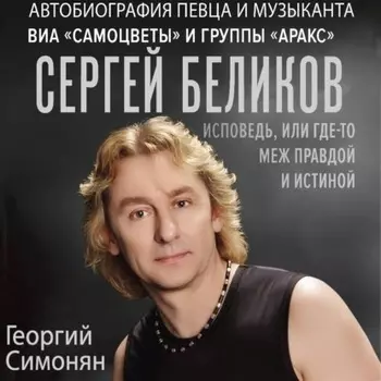 Сергей Беликов. Исповедь, или где-то меж Правдой и Истиной. Автобиография певца и музыканта ВИА «Самоцветы» и группы «Аракс»