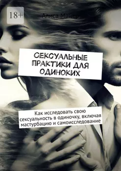 Сексуальные практики для одиноких. Как исследовать свою сексуальность в одиночку, включая мастурбацию и самоисследование