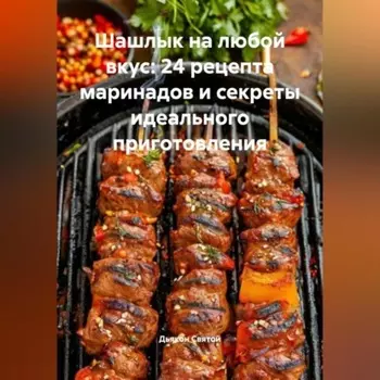 «Шашлык на любой вкус: 24 рецепта маринадов и секреты идеального приготовления»