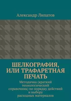 Шелкография, или Трафаретная печать. Методичка (краткий технологический справочник) по порядку действий и выбору расходных материалов
