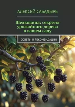 Шелковица: секреты урожайного дерева в вашем саду. Советы и рекомендации