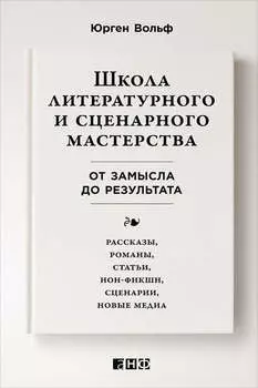 Школа литературного и сценарного мастерства: От замысла до результата: рассказы, романы, статьи, нон-фикшн, сценарии, новые медиа
