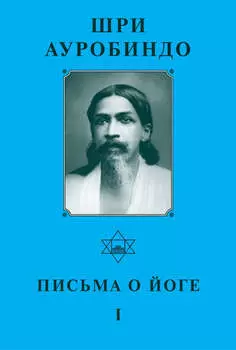 Шри Ауробиндо. Письма о йоге – I