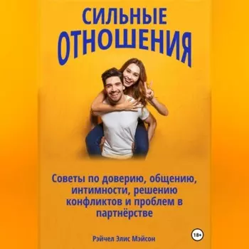 Сильные отношения: Советы по доверию, общению, интимности, решению конфликтов и проблем в партнёрстве