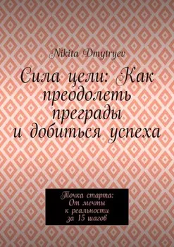 Сила цели: Как преодолеть преграды и добиться успеха. Точка старта: От мечты к реальности за 15 шагов