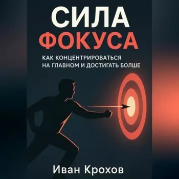 Сила фокуса: как концентрироваться на главном и достигать больше