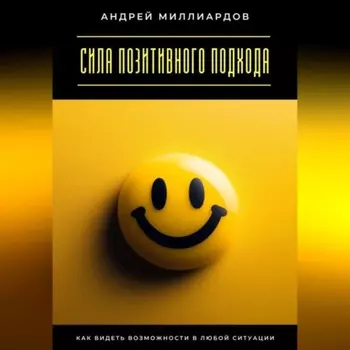Сила позитивного подхода. Как видеть возможности в любой ситуации
