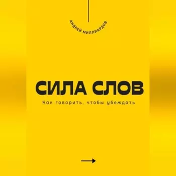 Сила слов. Как говорить, чтобы убеждать