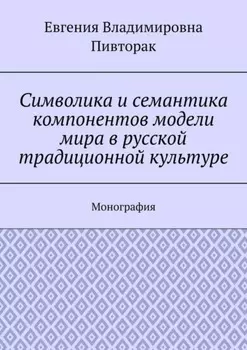 Символика и семантика компонентов модели мира в русской традиционной культуре. Монография