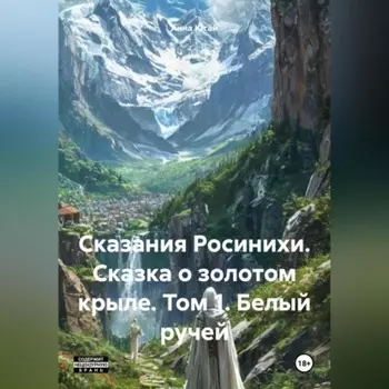 Сказания Росинихи. Сказка о золотом крыле. Том 1 Белый ручей