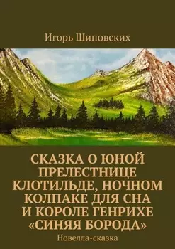 Сказка о юной прелестнице Клотильде, ночном колпаке для сна и короле Генрихе «синяя борода». Новелла-сказка