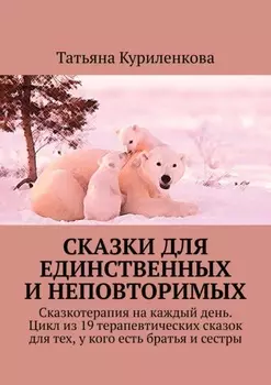 Сказки для единственных и неповторимых. Сказкотерапия на каждый день. Цикл из 19 терапевтических сказок для тех, у кого есть братья и сестры