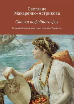 Сказки кофейного фея. Семейный роман-авантюра. Рассказы. Новеллы.