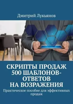Скрипты продаж. 500 шаблонов-ответов на возражения. Практическое пособие для эффективных продаж