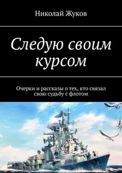 Следую своим курсом. Очерки и рассказы о тех, кто связал свою судьбу с флотом