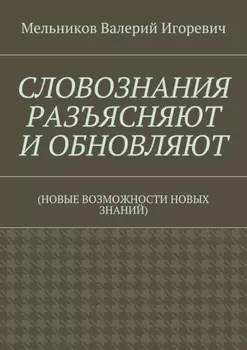 СЛОВОЗНАНИЯ РАЗЪЯСНЯЮТ И ОБНОВЛЯЮТ. (НОВЫЕ ВОЗМОЖНОСТИ НОВЫХ ЗНАНИЙ)